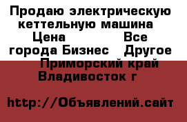 Продаю электрическую кеттельную машина › Цена ­ 50 000 - Все города Бизнес » Другое   . Приморский край,Владивосток г.